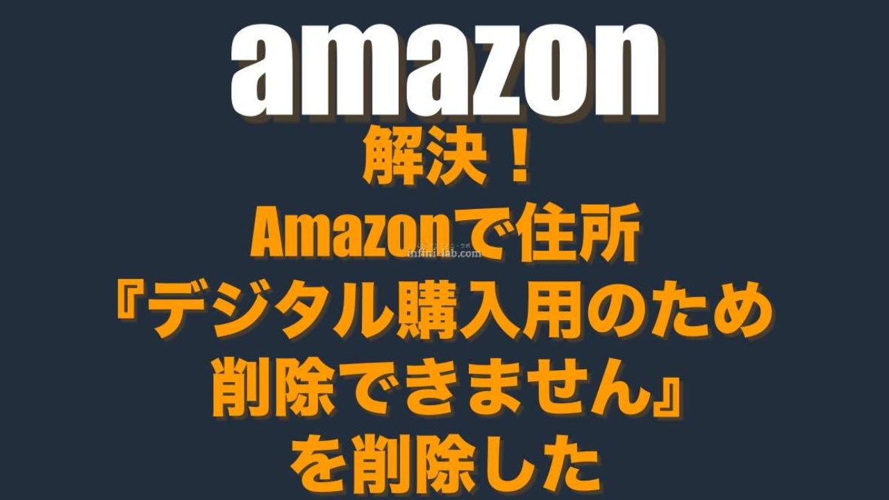 解決 Amazonで住所 デジタル購入用のため削除できません を削除した アンフィニ ラボ